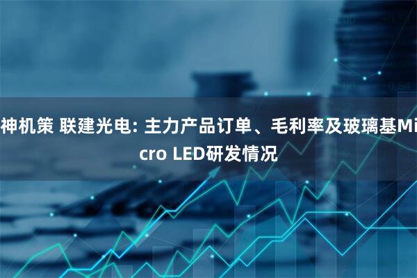 神机策 联建光电: 主力产品订单、毛利率及玻璃基Micro LED研发情况