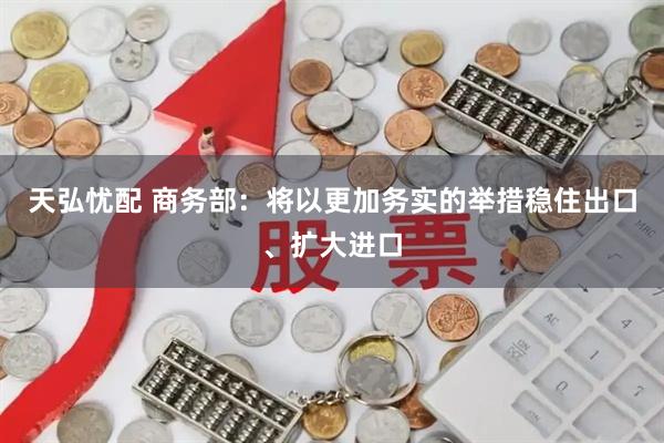 天弘忧配 商务部：将以更加务实的举措稳住出口、扩大进口