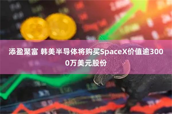 添盈聚富 韩美半导体将购买SpaceX价值逾3000万美元股份