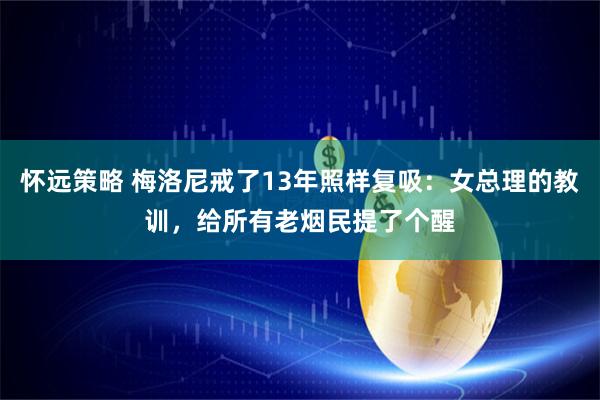 怀远策略 梅洛尼戒了13年照样复吸：女总理的教训，给所有老烟民提了个醒