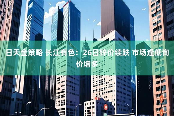 日天金策略 长江有色：26日锌价续跌 市场逢低询价增多