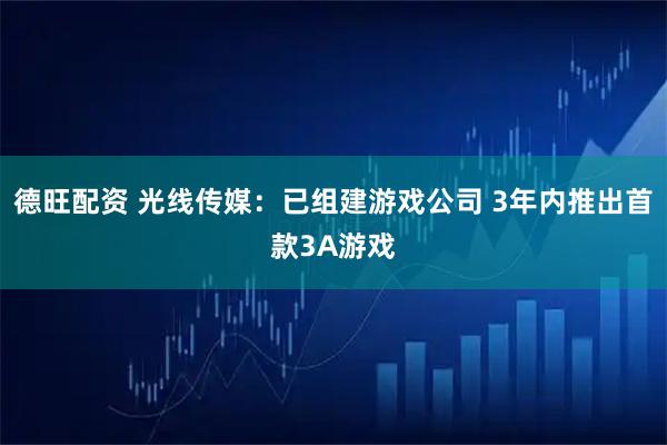 德旺配资 光线传媒：已组建游戏公司 3年内推出首款3A游戏