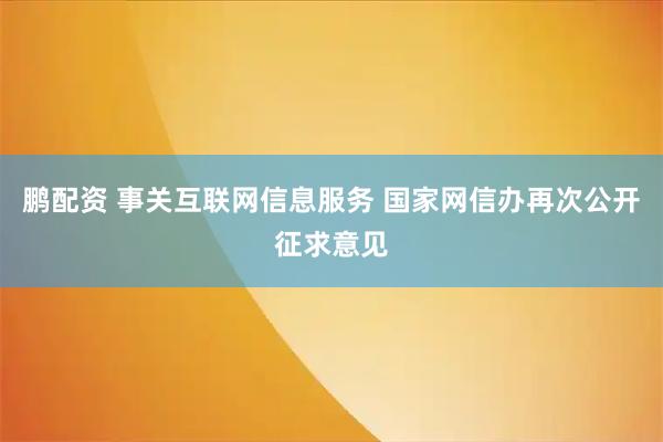 鹏配资 事关互联网信息服务 国家网信办再次公开征求意见