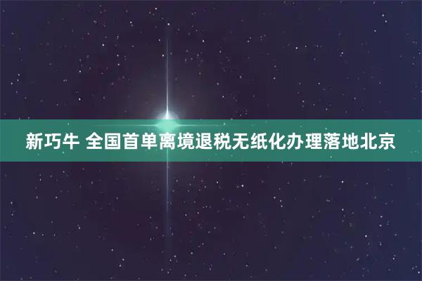 新巧牛 全国首单离境退税无纸化办理落地北京