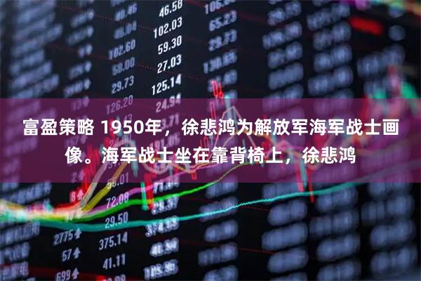 富盈策略 1950年，徐悲鸿为解放军海军战士画像。海军战士坐在靠背椅上，徐悲鸿