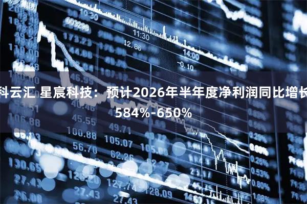 科云汇 星宸科技：预计2026年半年度净利润同比增长584%-650%