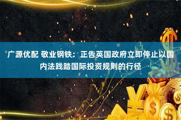 广源优配 敬业钢铁：正告英国政府立即停止以国内法践踏国际投资规则的行径