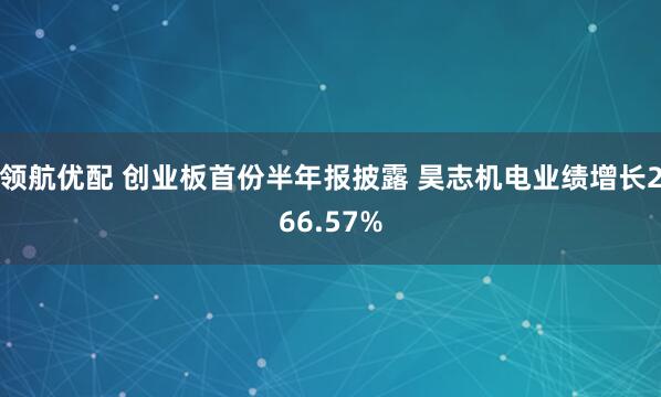 领航优配 创业板首份半年报披露 昊志机电业绩增长266.57%