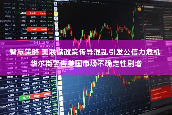 智赢策略 美联储政策传导混乱引发公信力危机 华尔街警告美国市场不确定性剧增