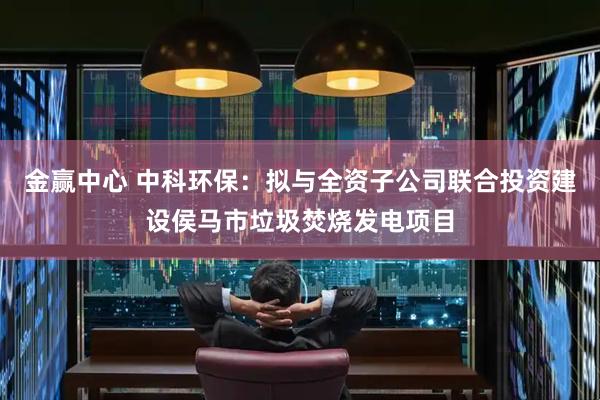 金赢中心 中科环保：拟与全资子公司联合投资建设侯马市垃圾焚烧发电项目