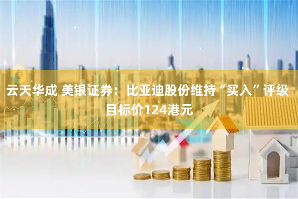 云天华成 美银证券：比亚迪股份维持“买入”评级 目标价124港元
