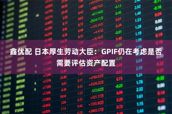 鑫优配 日本厚生劳动大臣：GPIF仍在考虑是否需要评估资产配置
